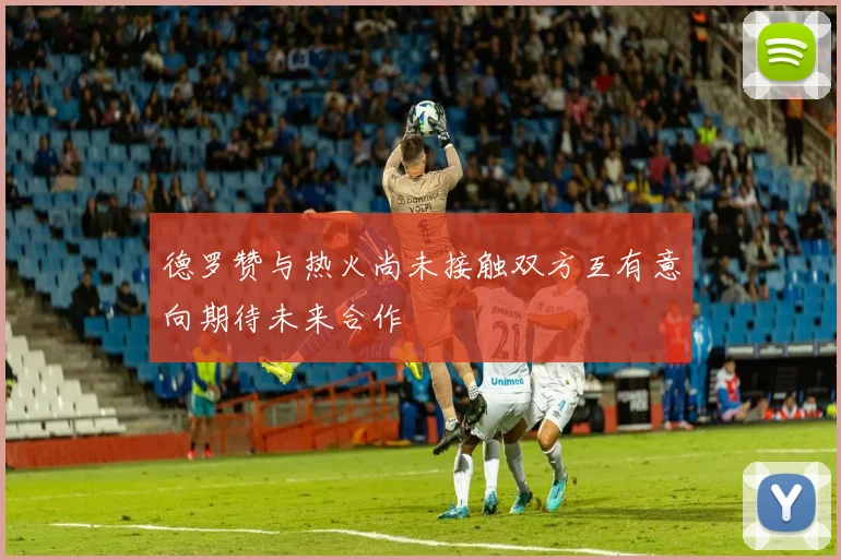 德罗赞与热火尚未接触双方互有意向期待未来合作