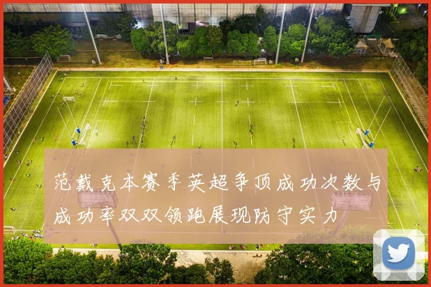 范戴克本赛季英超争顶成功次数与成功率双双领跑展现防守实力