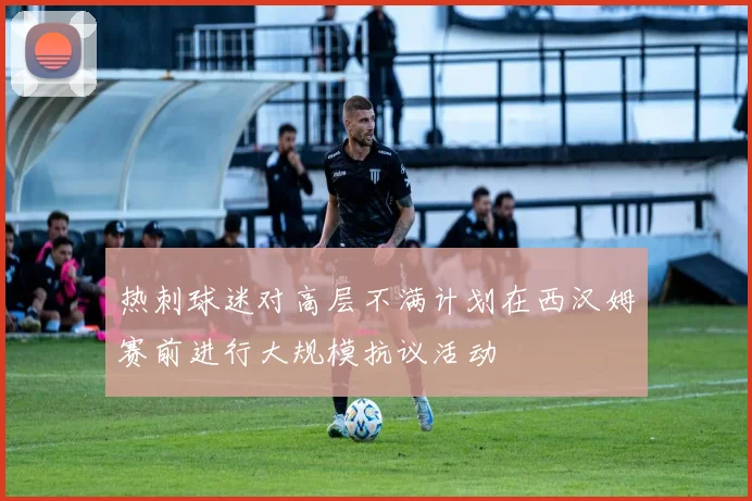 热刺球迷对高层不满计划在西汉姆赛前进行大规模抗议活动