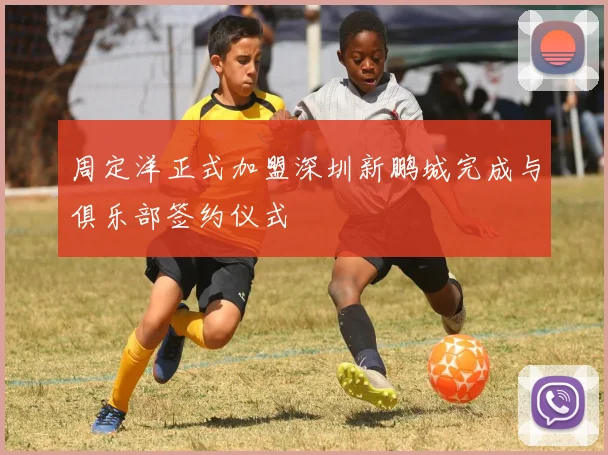 周定洋正式加盟深圳新鹏城完成与俱乐部签约仪式
