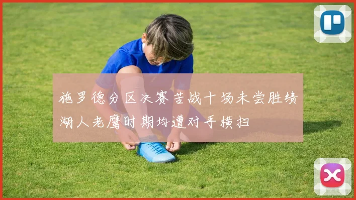 施罗德分区决赛苦战十场未尝胜绩湖人老鹰时期均遭对手横扫