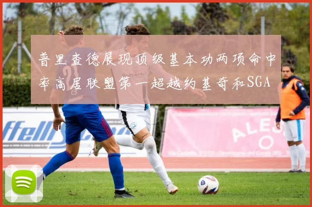 普里查德展现顶级基本功两项命中率高居联盟第一超越约基奇和SGA