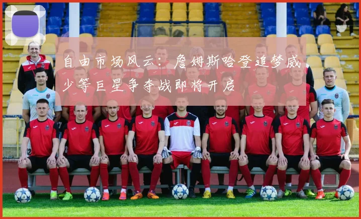 自由市场风云：詹姆斯哈登追梦威少等巨星争夺战即将开启