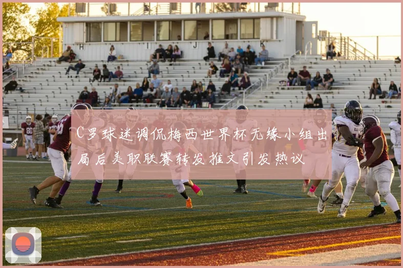 C罗球迷调侃梅西世界杯无缘小组出局后美职联赛转发推文引发热议