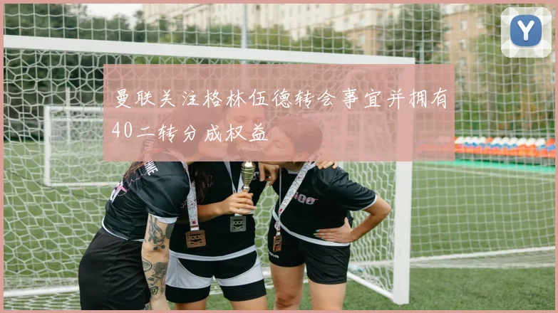 曼联关注格林伍德转会事宜并拥有40二转分成权益