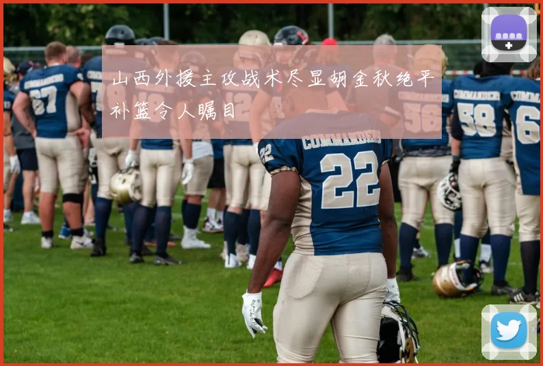 山西外援主攻战术尽显胡金秋绝平补篮令人瞩目