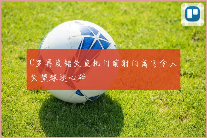 C罗再度错失良机门前射门高飞令人失望球迷心碎