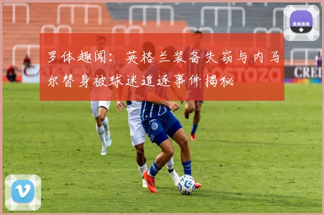 罗体趣闻：英格兰装备失窃与内马尔替身被球迷追逐事件揭秘