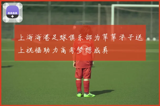 上海海港足球俱乐部为莘莘学子送上祝福助力高考梦想成真