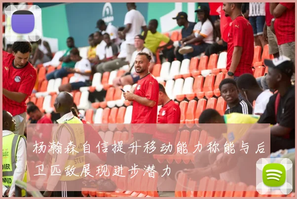 杨瀚森自信提升移动能力称能与后卫匹敌展现进步潜力
