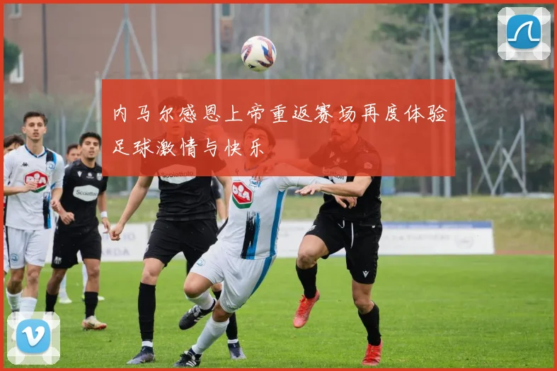 内马尔感恩上帝重返赛场再度体验足球激情与快乐