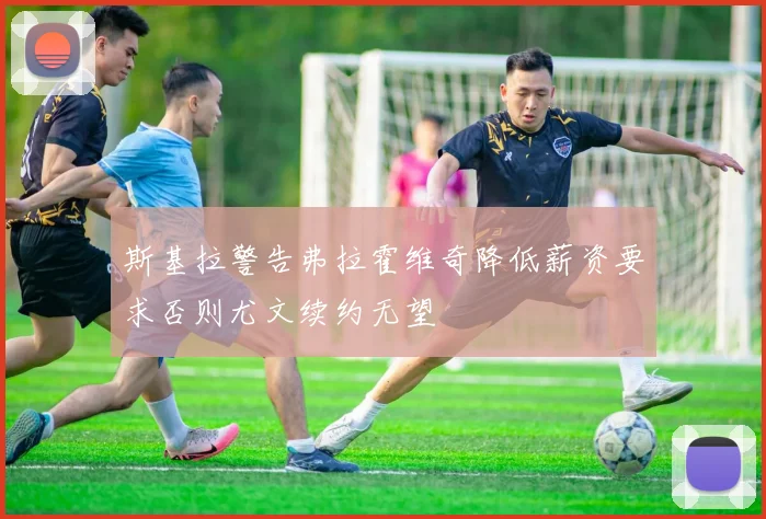 斯基拉警告弗拉霍维奇降低薪资要求否则尤文续约无望