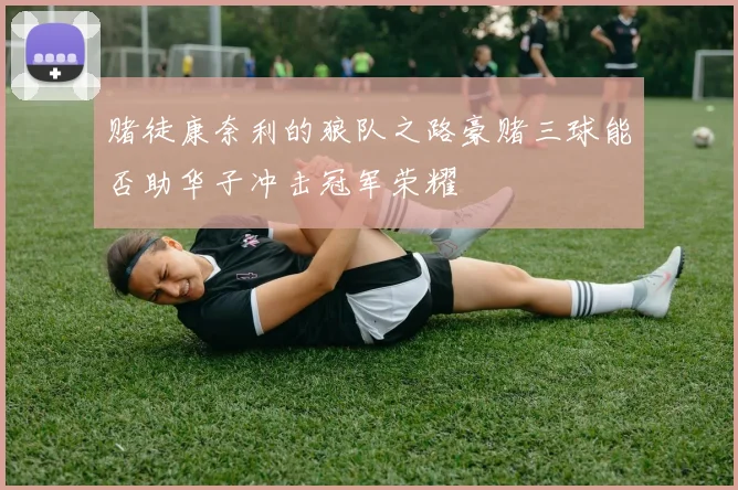 赌徒康奈利的狼队之路豪赌三球能否助华子冲击冠军荣耀