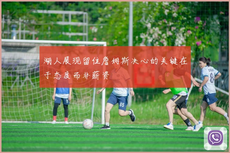 湖人展现留住詹姆斯决心的关键在于态度而非薪资