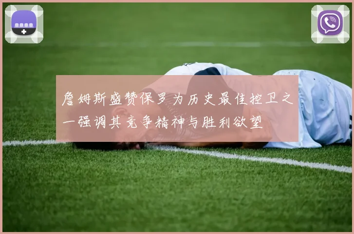 詹姆斯盛赞保罗为历史最佳控卫之一强调其竞争精神与胜利欲望