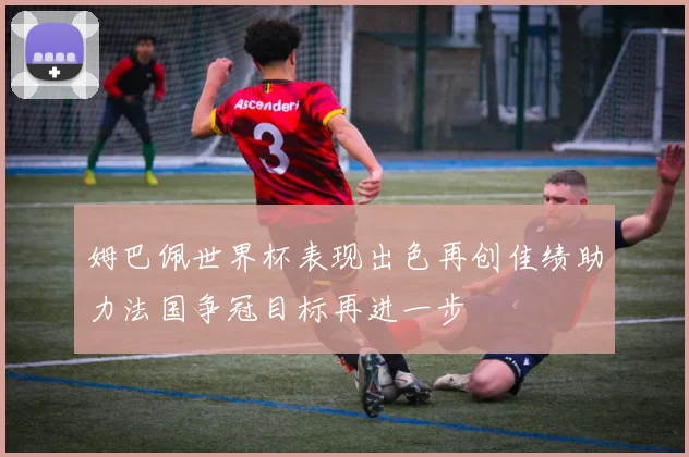 姆巴佩世界杯表现出色再创佳绩助力法国争冠目标再进一步