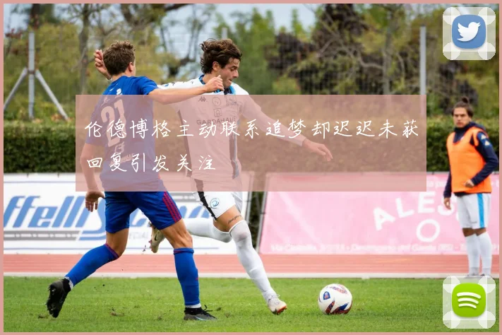 伦德博格主动联系追梦却迟迟未获回复引发关注