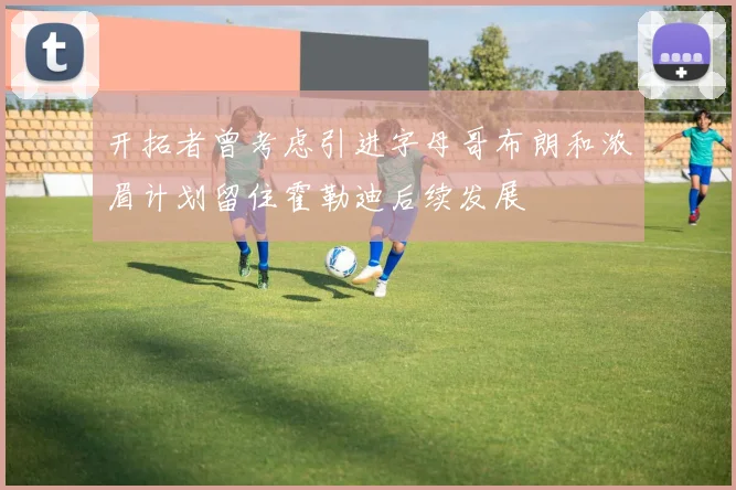 开拓者曾考虑引进字母哥布朗和浓眉计划留住霍勒迪后续发展