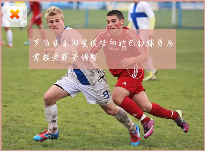 罗马俱乐部重视续约迪巴拉球员或需接受薪资调整