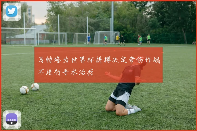 马特塔为世界杯拼搏决定带伤作战不进行手术治疗