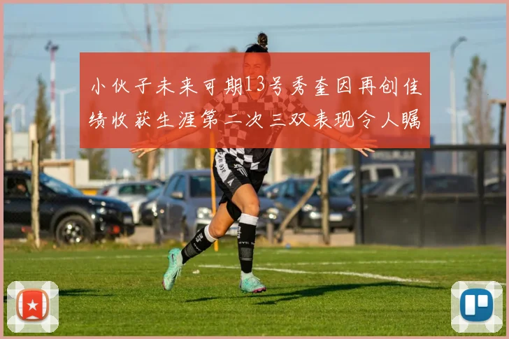 小伙子未来可期13号秀奎因再创佳绩收获生涯第二次三双表现令人瞩目