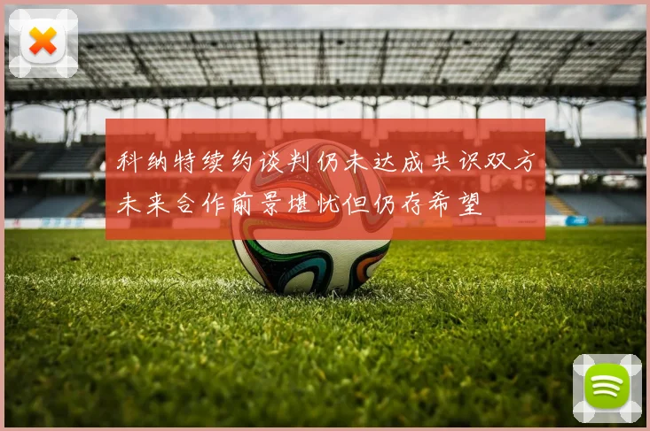 科纳特续约谈判仍未达成共识双方未来合作前景堪忧但仍存希望