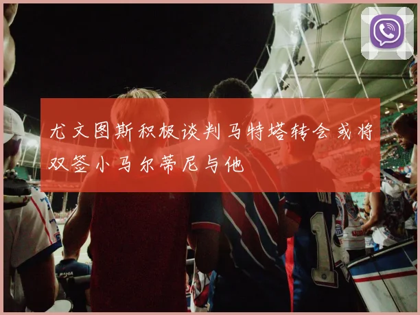 尤文图斯积极谈判马特塔转会或将双签小马尔蒂尼与他