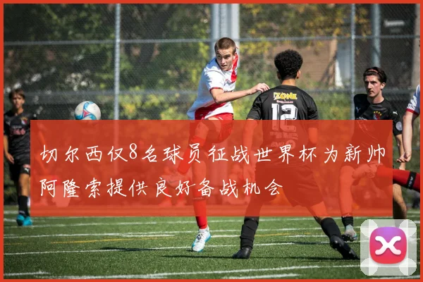 切尔西仅8名球员征战世界杯为新帅阿隆索提供良好备战机会