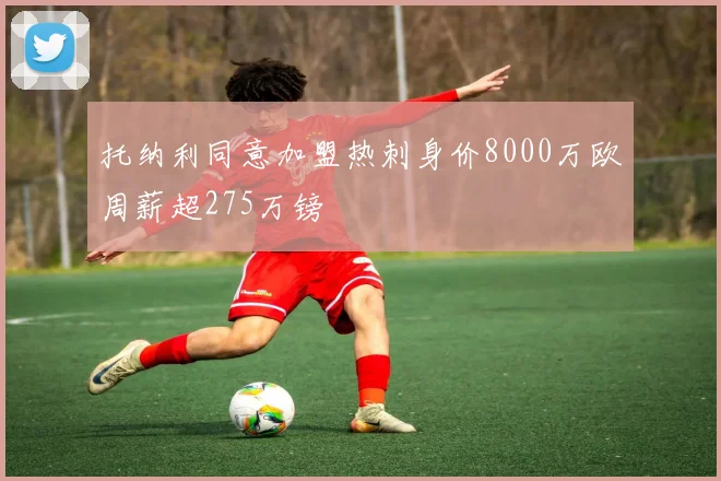 托纳利同意加盟热刺身价8000万欧周薪超275万镑