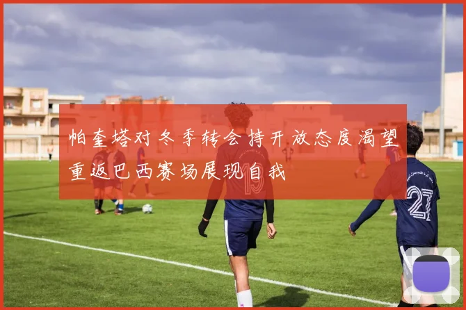 帕奎塔对冬季转会持开放态度渴望重返巴西赛场展现自我