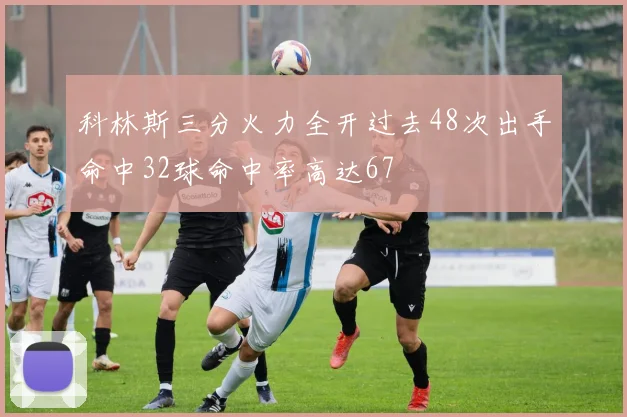 科林斯三分火力全开过去48次出手命中32球命中率高达67