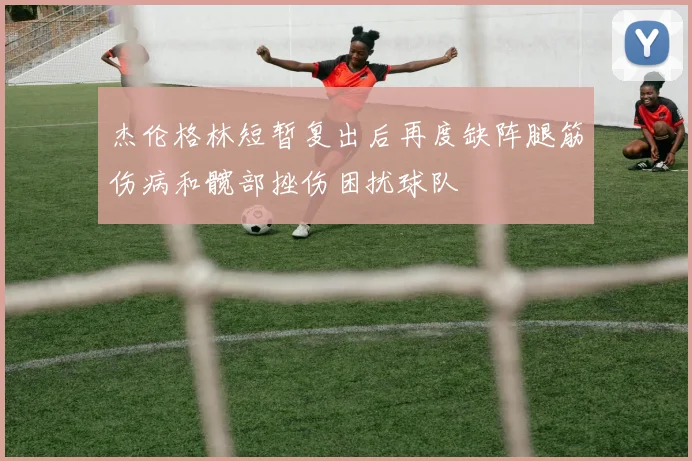 杰伦格林短暂复出后再度缺阵腿筋伤病和髋部挫伤困扰球队