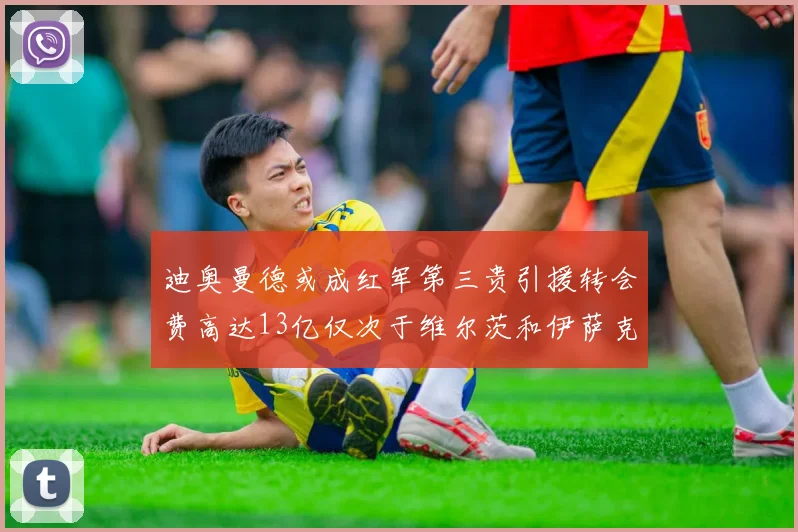 迪奥曼德或成红军第三贵引援转会费高达13亿仅次于维尔茨和伊萨克